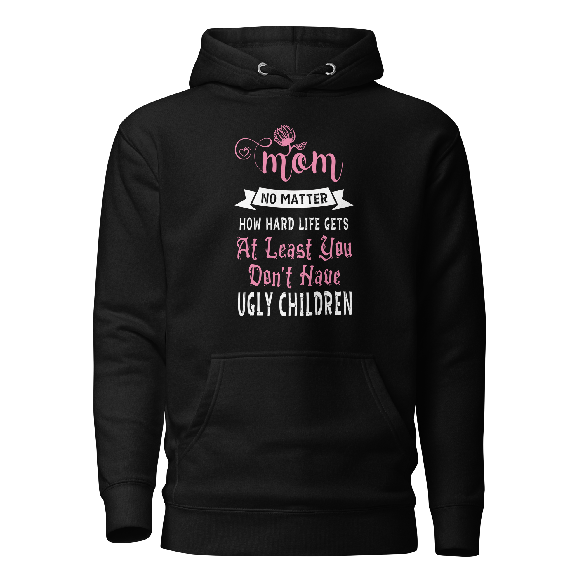 Mom No Matter How Hard Life Gets At Least You Don't Have Ugly Children Unisex Hoodie