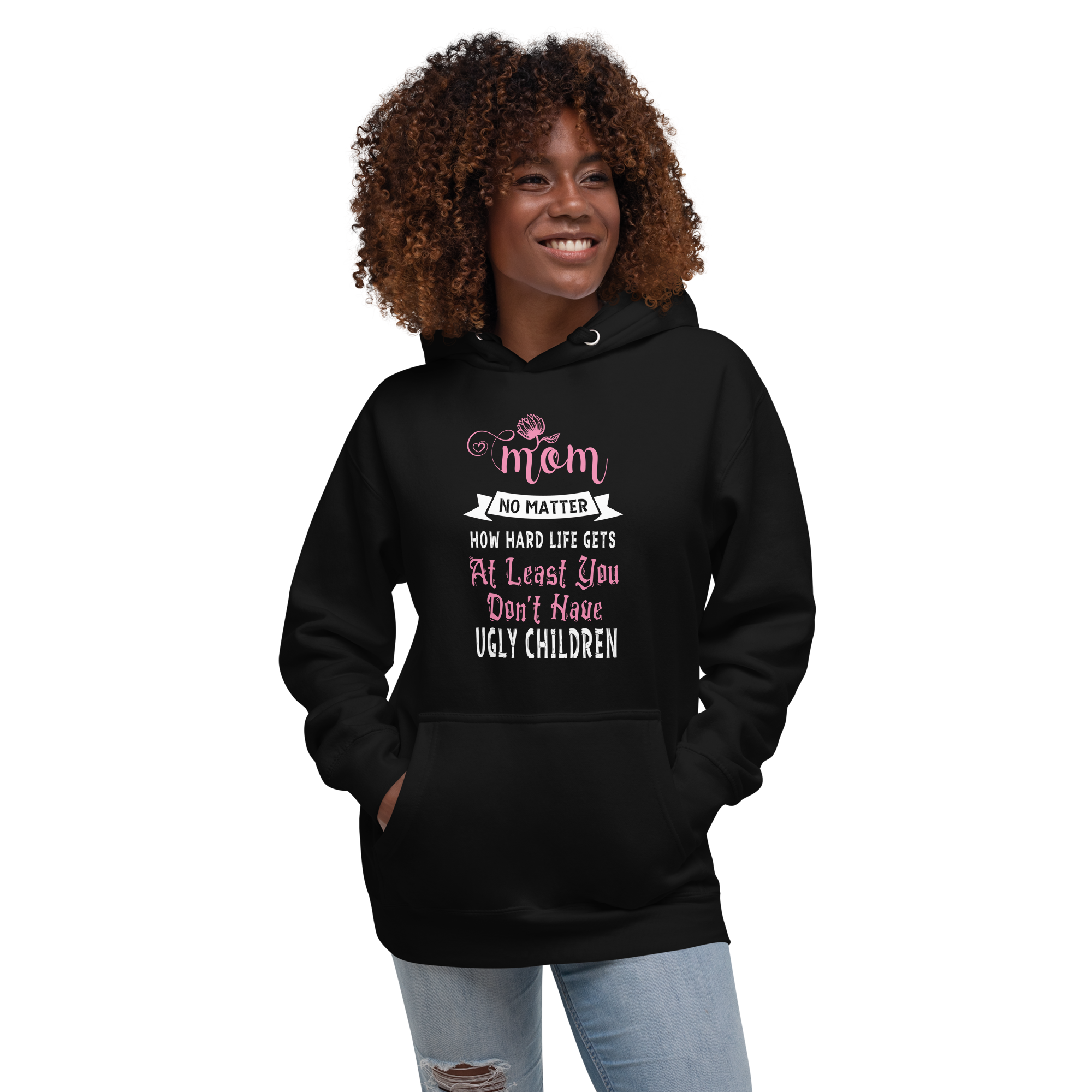 Mom No Matter How Hard Life Gets At Least You Don't Have Ugly Children Unisex Hoodie