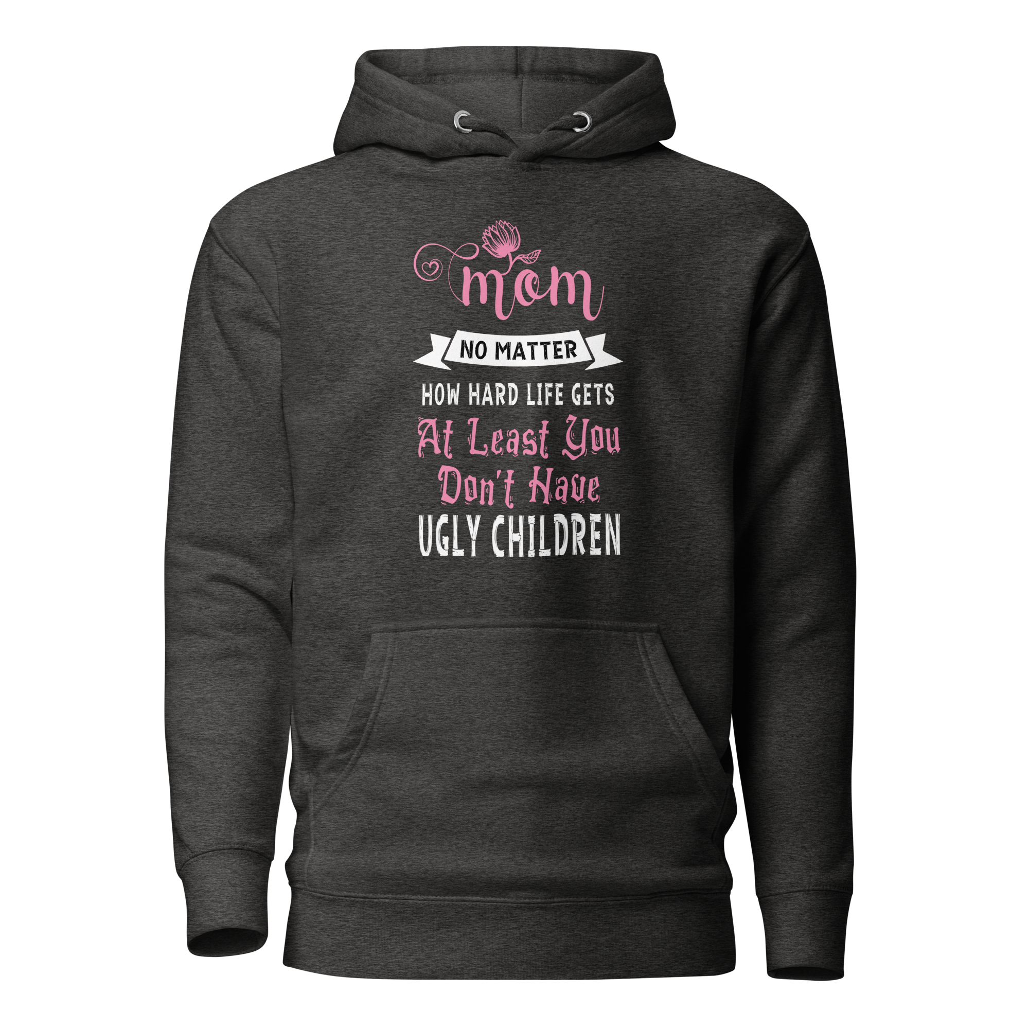 Mom No Matter How Hard Life Gets At Least You Don't Have Ugly Children Unisex Hoodie