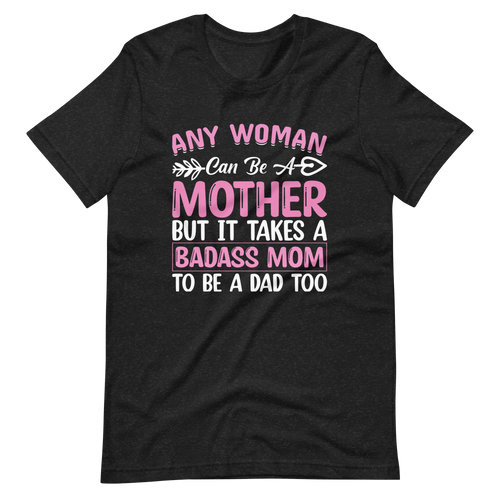 Any Woman Can Be A Mother But It Takes A Badass Mom To Be A Dad Too Unisex t-shirt