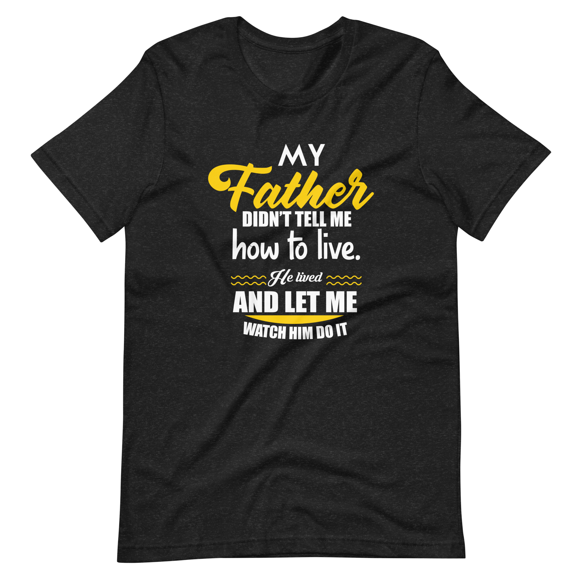 My Father Didn't Tell Me How To Live. He Lived And Let Me Watch Him Do It Unisex t-shirt