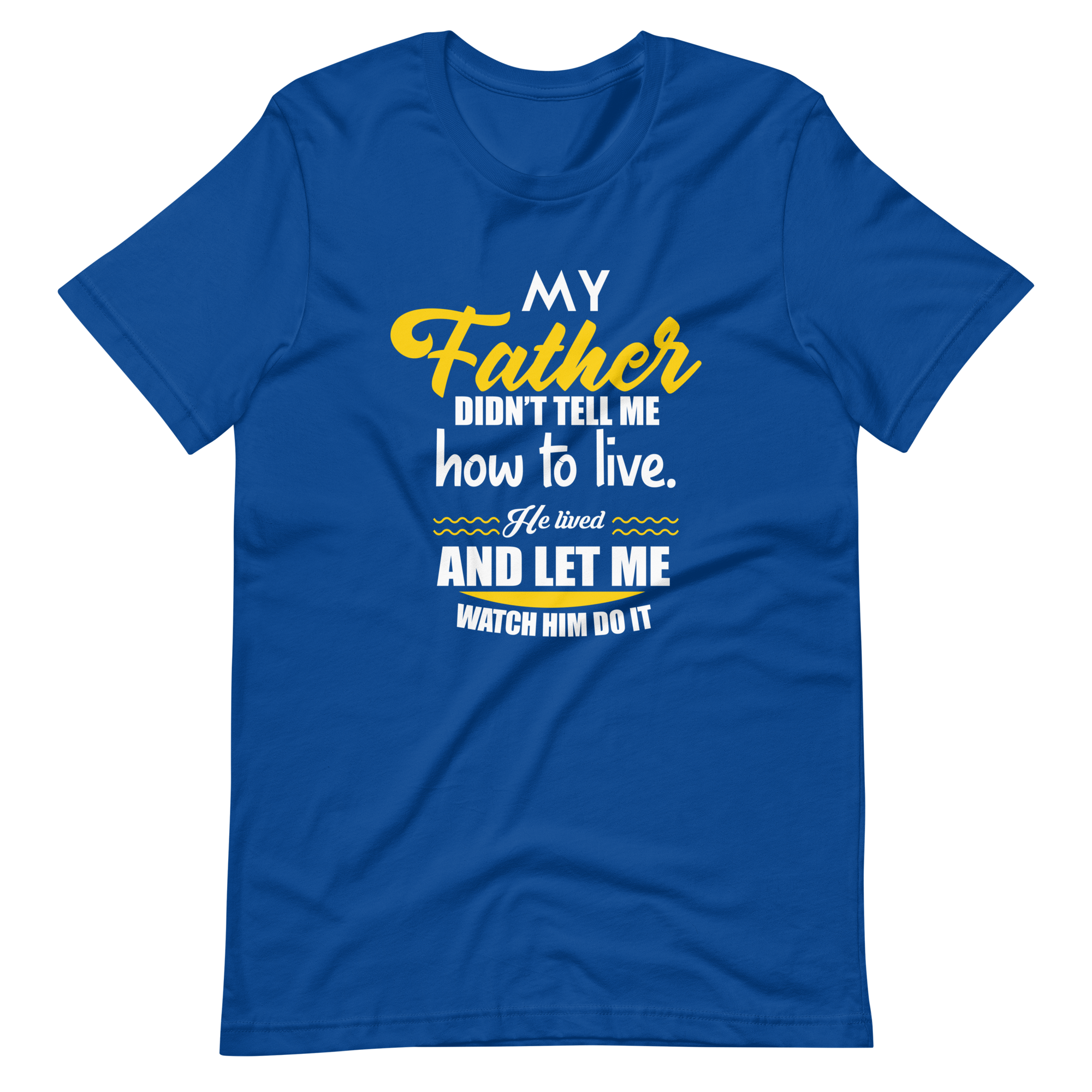 My Father Didn't Tell Me How To Live. He Lived And Let Me Watch Him Do It Unisex t-shirt